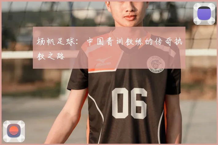 杨帆足球：中国青训教练的传奇执教之路