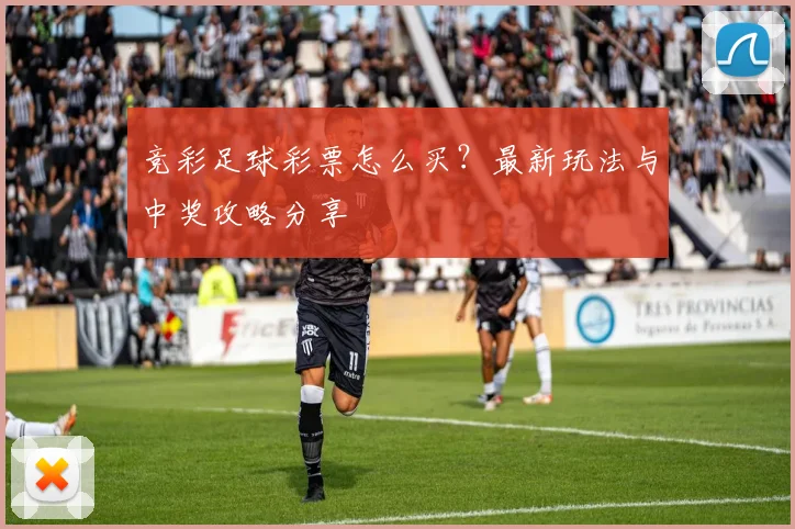 竞彩足球彩票怎么买？最新玩法与中奖攻略分享