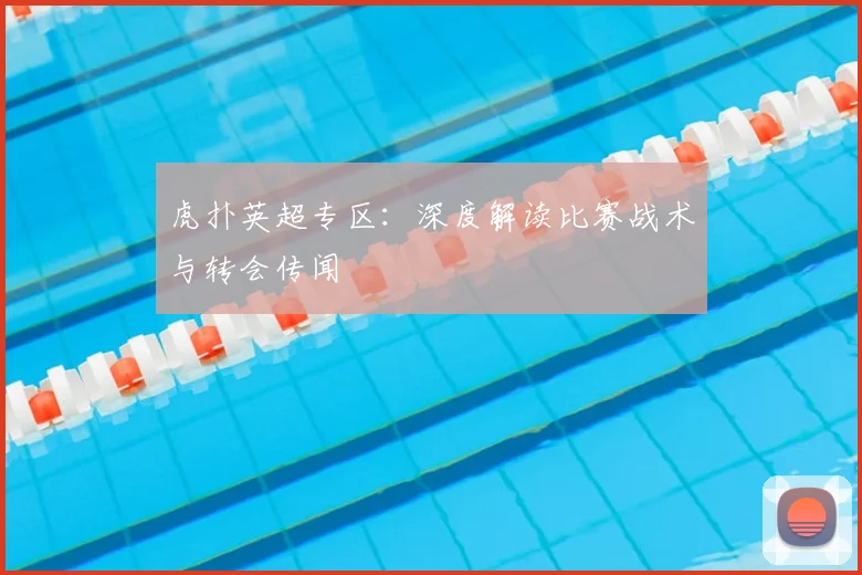虎扑英超专区：深度解读比赛战术与转会传闻