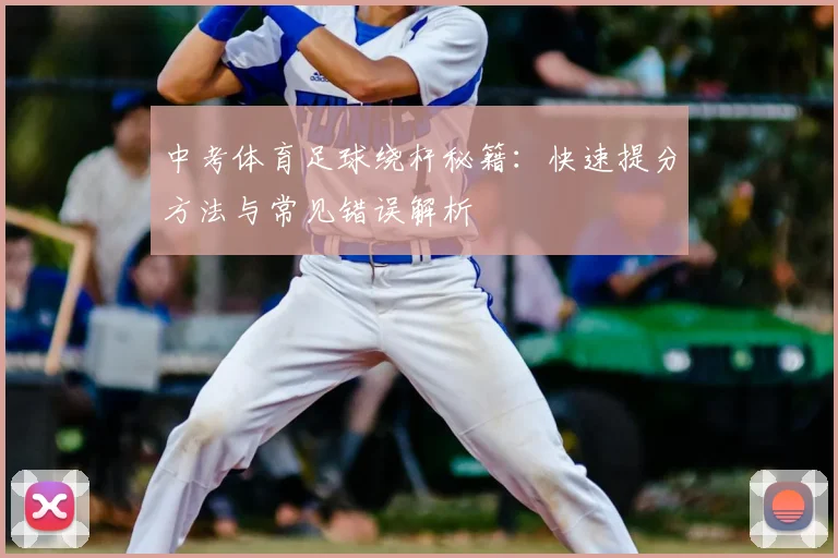中考体育足球绕杆秘籍:快速提分方法与常见错误解析