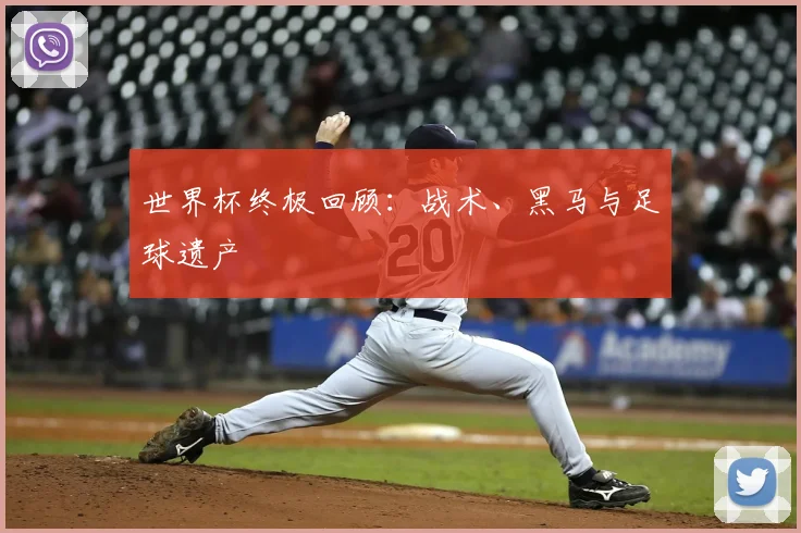 世界杯终极回顾：战术、黑马与足球遗产