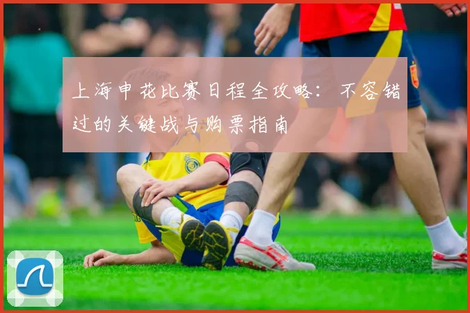 上海申花比赛日程全攻略:不容错过的关键战与购票指南