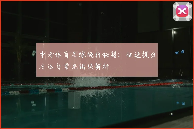 中考体育足球绕杆秘籍:快速提分方法与常见错误解析