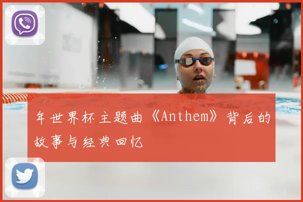 年世界杯主题曲《Anthem》背后的故事与经典回忆