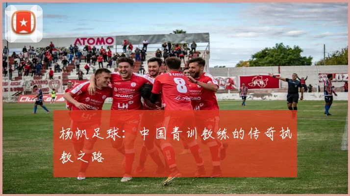 杨帆足球：中国青训教练的传奇执教之路