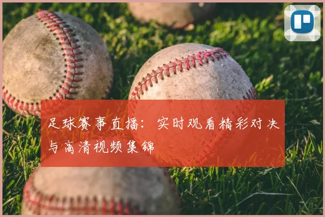 足球赛事直播：实时观看精彩对决与高清视频集锦