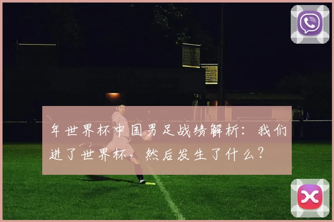 年世界杯中国男足战绩解析：我们进了世界杯，然后发生了什么？