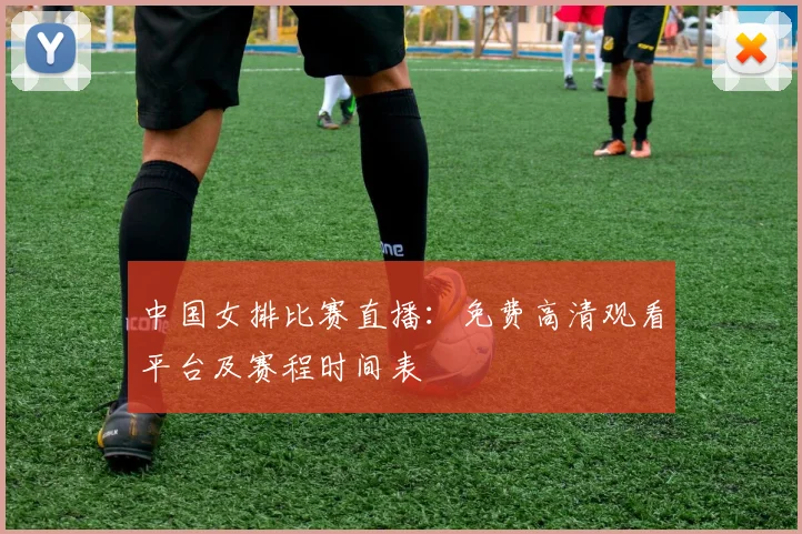 中国女排比赛直播:免费高清观看平台及赛程时间表
