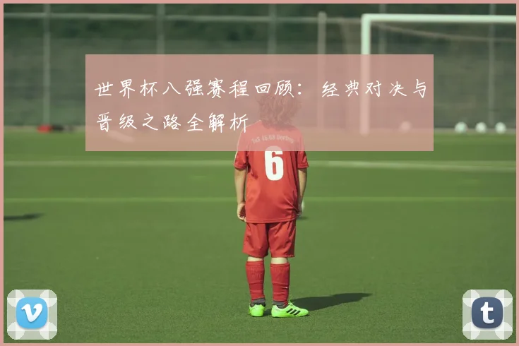 世界杯八强赛程回顾：经典对决与晋级之路全解析