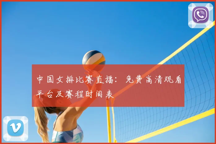 中国女排比赛直播：免费高清观看平台及赛程时间表