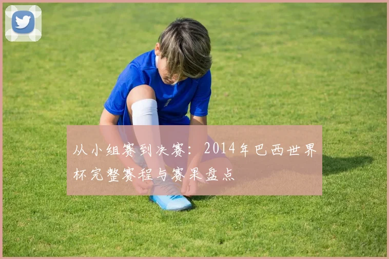 从小组赛到决赛:2014年巴西世界杯完整赛程与赛果盘点