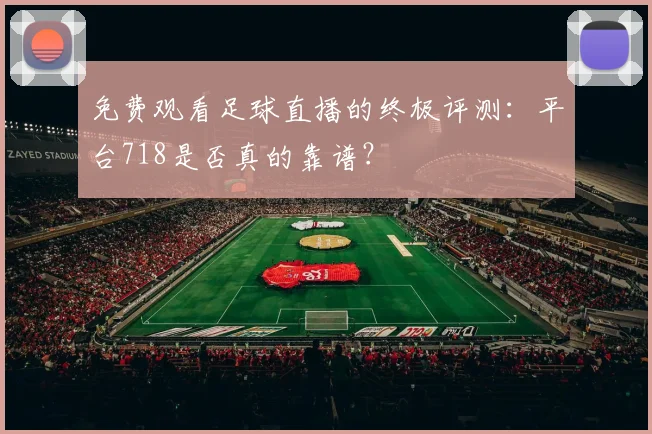 免费观看足球直播的终极评测:平台718是否真的靠谱?