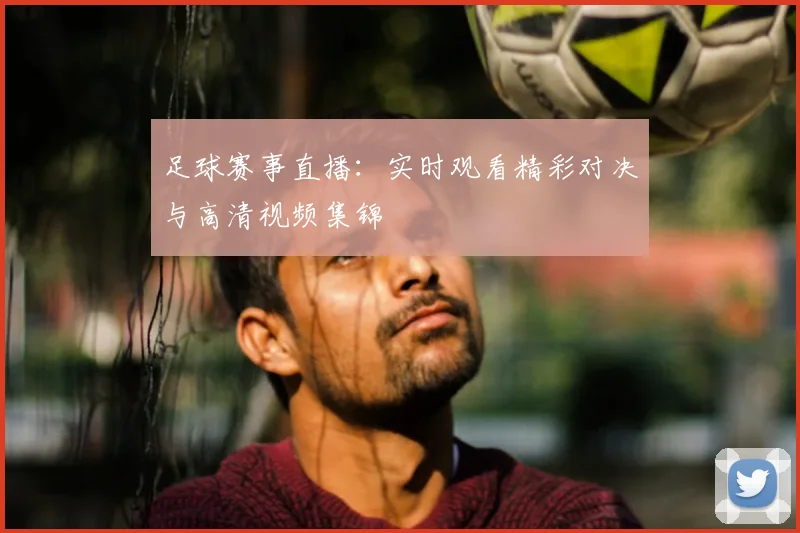 足球赛事直播：实时观看精彩对决与高清视频集锦