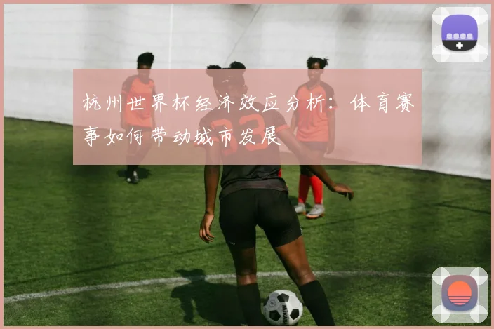 杭州世界杯经济效应分析：体育赛事如何带动城市发展