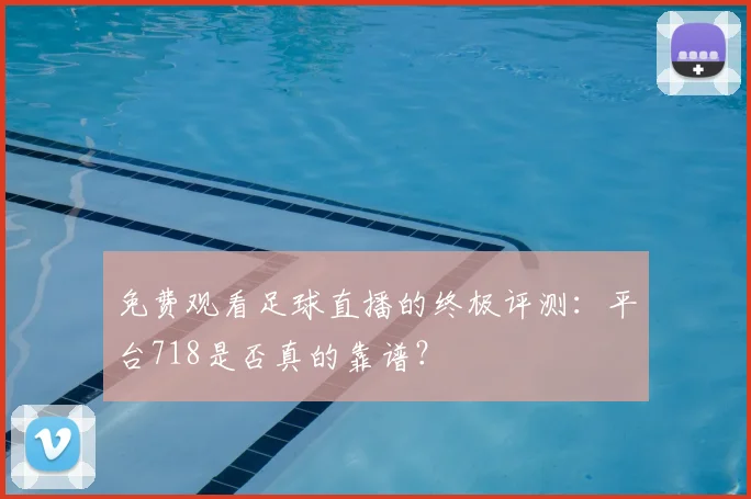 免费观看足球直播的终极评测:平台718是否真的靠谱?
