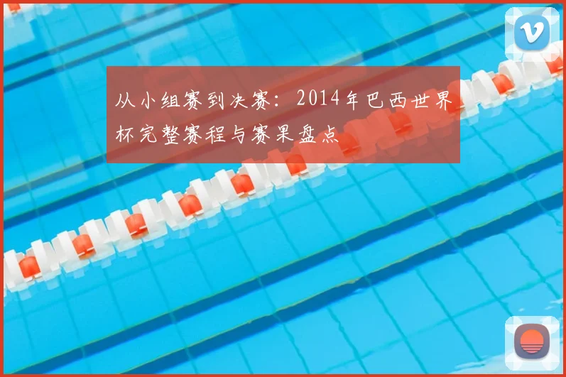 从小组赛到决赛:2014年巴西世界杯完整赛程与赛果盘点