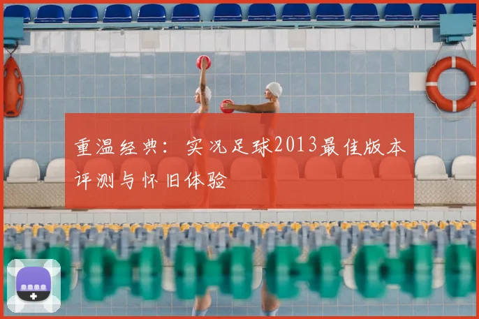 重温经典：实况足球2013最佳版本评测与怀旧体验
